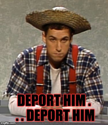 When a Trump Voter/Supporters Sees a Mexican in U.S. | DEPORT HIM . . . DEPORT HIM | image tagged in adam sandler cajun man,donald trump,mexican,deportation,memes | made w/ Imgflip meme maker