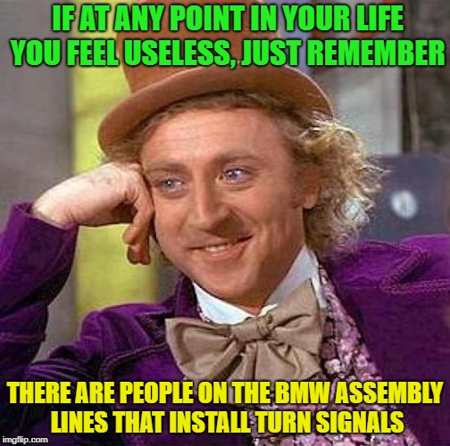 Give us more examples of "Useless" in the comments! (meme it) | IF AT ANY POINT IN YOUR LIFE YOU FEEL USELESS, JUST REMEMBER; THERE ARE PEOPLE ON THE BMW ASSEMBLY LINES THAT INSTALL TURN SIGNALS | image tagged in memes,creepy condescending wonka,useless,funny,remember | made w/ Imgflip meme maker