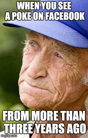 sad old man nostalga | WHEN YOU SEE A POKE ON FACEBOOK; FROM MORE THAN THREE YEARS AGO | image tagged in sad old man nostalga | made w/ Imgflip meme maker