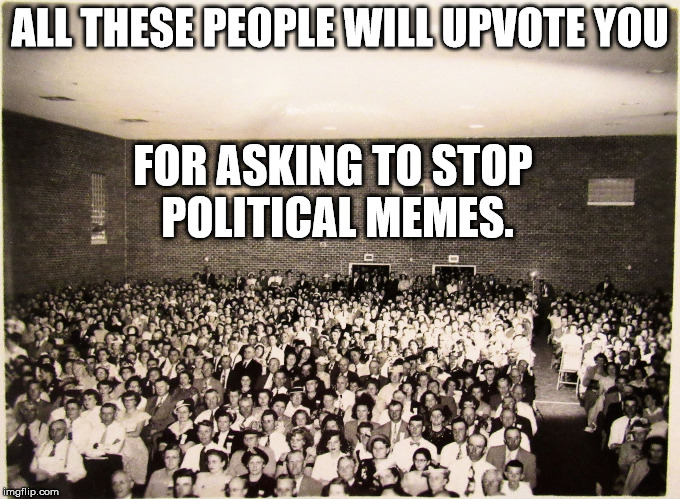 All my memes' Fans | ALL THESE PEOPLE WILL UPVOTE YOU FOR ASKING TO STOP POLITICAL MEMES. | image tagged in all my memes' fans | made w/ Imgflip meme maker