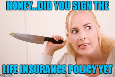 HONEY...DID YOU SIGN THE LIFE INSURANCE POLICY YET | made w/ Imgflip meme maker