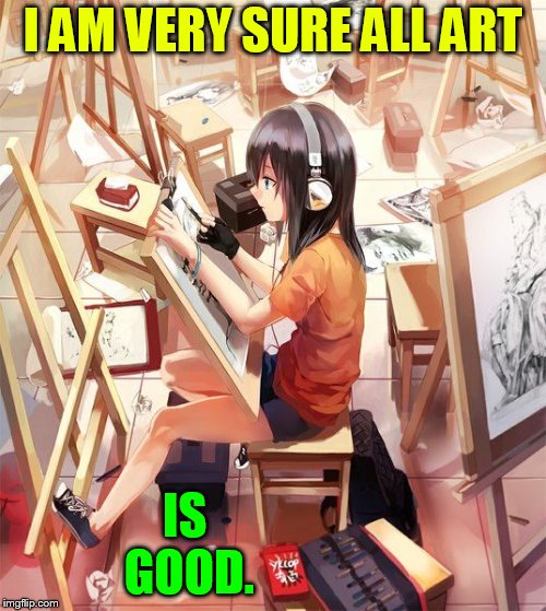 I AM VERY SURE ALL ART IS GOOD. | made w/ Imgflip meme maker