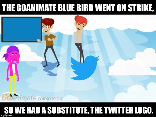THE GOANIMATE BLUE BIRD WENT ON STRIKE, SO WE HAD A SUBSTITUTE, THE TWITTER LOGO. | image tagged in uh | made w/ Imgflip meme maker