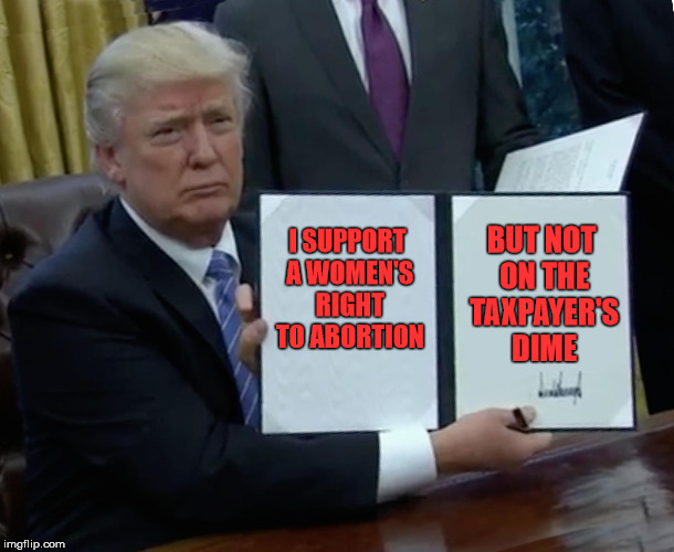 Using my tax money to subsidize abortion violates my civil liberties | I SUPPORT A WOMEN'S RIGHT TO ABORTION; BUT NOT ON THE TAXPAYER'S DIME | image tagged in trump bill signing,reproductive rights,women's rights,abortion | made w/ Imgflip meme maker