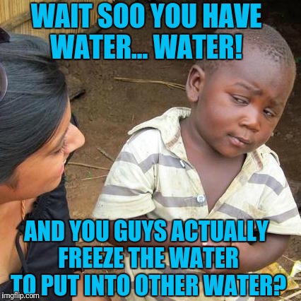 Third World Skeptical Kid Meme | WAIT SOO YOU HAVE WATER... WATER! AND YOU GUYS ACTUALLY FREEZE THE WATER TO PUT INTO OTHER WATER? | image tagged in memes,third world skeptical kid | made w/ Imgflip meme maker