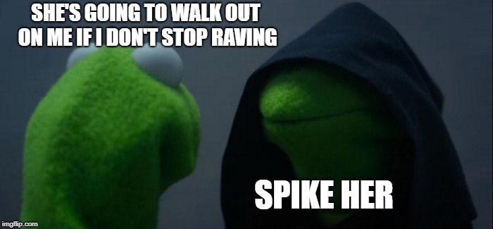 Evil Kermit | SHE'S GOING TO WALK OUT ON ME IF I DON'T STOP RAVING; SPIKE HER | image tagged in memes,evil kermit | made w/ Imgflip meme maker