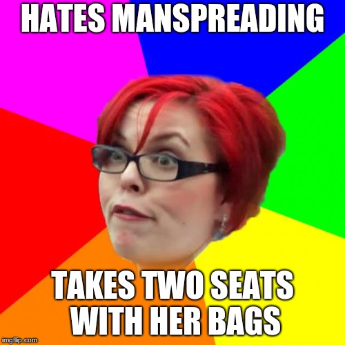 angry feminist | HATES MANSPREADING; TAKES TWO SEATS WITH HER BAGS | image tagged in angry feminist | made w/ Imgflip meme maker