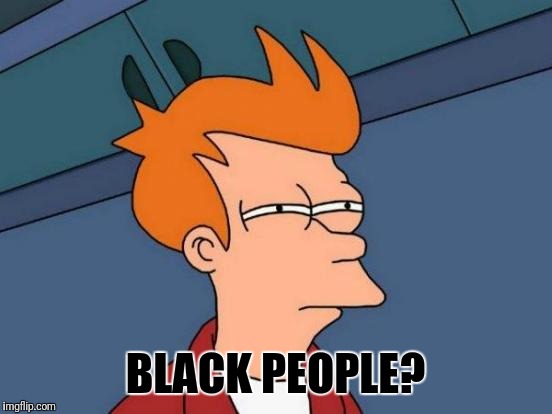 Futurama Fry Meme | BLACK PEOPLE? | image tagged in memes,futurama fry | made w/ Imgflip meme maker
