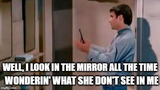 WONDERIN' WHAT SHE DON'T SEE IN ME WELL, I LOOK IN THE MIRROR ALL THE TIME | made w/ Imgflip meme maker