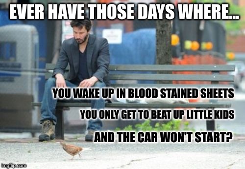 A sad day to grind out | EVER HAVE THOSE DAYS WHERE... YOU WAKE UP IN BLOOD STAINED SHEETS; YOU ONLY GET TO BEAT UP LITTLE KIDS; AND THE CAR WON'T START? | image tagged in memes,sad keanu,first world problems | made w/ Imgflip meme maker