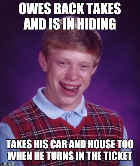 Bad Luck Brian Meme | OWES BACK TAKES AND IS IN HIDING TAKES HIS CAR AND HOUSE TOO WHEN HE TURNS IN THE TICKET | image tagged in memes,bad luck brian | made w/ Imgflip meme maker