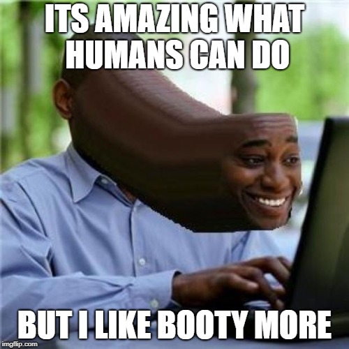 When You See The Booty | ITS AMAZING WHAT HUMANS CAN DO; BUT I LIKE BOOTY MORE | image tagged in when you see the booty | made w/ Imgflip meme maker