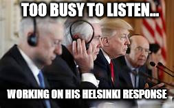 Trump not listening | TOO BUSY TO LISTEN... WORKING ON HIS HELSINKI RESPONSE | image tagged in trump not listening | made w/ Imgflip meme maker