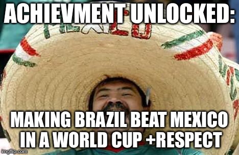 Mexico | ACHIEVMENT UNLOCKED:; MAKING BRAZIL BEAT MEXICO IN A WORLD CUP
+RESPECT | image tagged in mexico | made w/ Imgflip meme maker