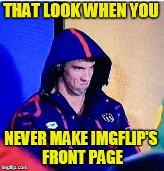 Michael Phelps Death Stare Meme | THAT LOOK WHEN YOU; NEVER MAKE IMGFLIP'S FRONT PAGE | image tagged in memes,michael phelps death stare | made w/ Imgflip meme maker