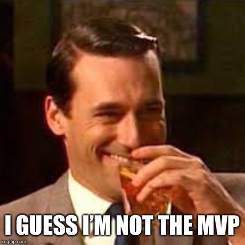 I GUESS I’M NOT THE MVP | made w/ Imgflip meme maker