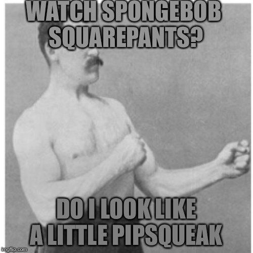 Just because your a man deisn’t mean you can’t watch Spongebob. | WATCH SPONGEBOB SQUAREPANTS? DO I LOOK LIKE A LITTLE PIPSQUEAK | image tagged in memes,overly manly man,spongebob | made w/ Imgflip meme maker
