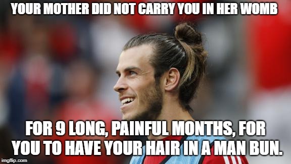 YOUR MOTHER DID NOT CARRY YOU IN HER WOMB; FOR 9 LONG, PAINFUL MONTHS, FOR YOU TO HAVE YOUR HAIR IN A MAN BUN. | image tagged in twat,manbun,garethbale,womb | made w/ Imgflip meme maker