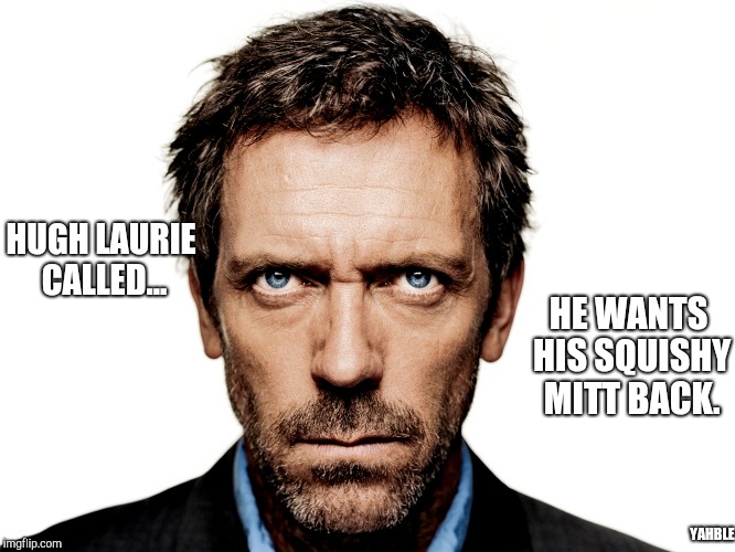 Dr House | HUGH LAURIE CALLED... HE WANTS HIS SQUISHY MITT BACK. YAHBLE | image tagged in dr house | made w/ Imgflip meme maker