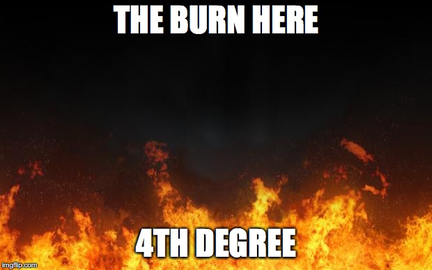 fire | THE BURN HERE 4TH DEGREE | image tagged in fire | made w/ Imgflip meme maker