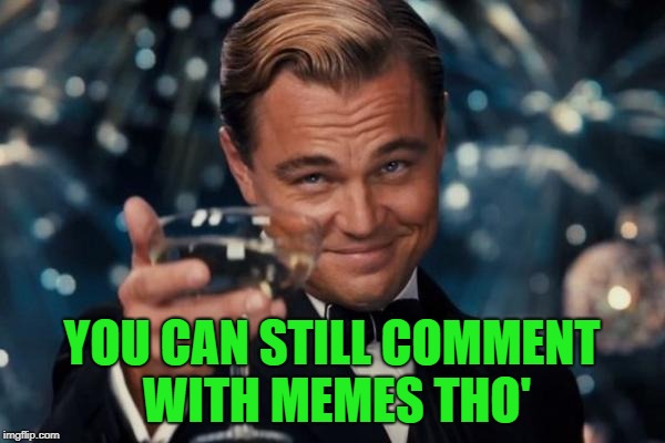 Leonardo Dicaprio Cheers Meme | YOU CAN STILL COMMENT WITH MEMES THO' | image tagged in memes,leonardo dicaprio cheers | made w/ Imgflip meme maker