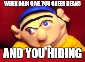Jeffy | WHEN DADI GIVE YOU GREEN BEANS; AND YOU HIDING | image tagged in jeffy | made w/ Imgflip meme maker