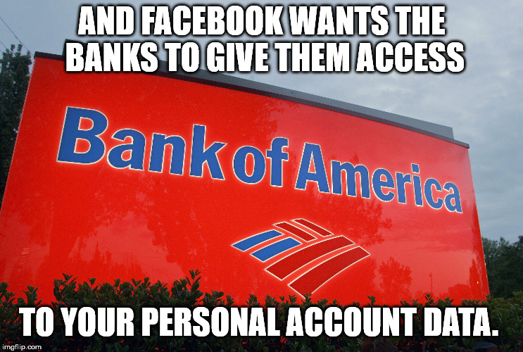 Bank of America | AND FACEBOOK WANTS THE BANKS TO GIVE THEM ACCESS TO YOUR PERSONAL ACCOUNT DATA. | image tagged in bank of america | made w/ Imgflip meme maker