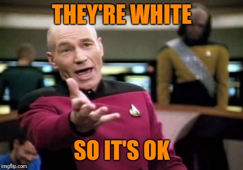 Picard Wtf Meme | THEY'RE WHITE SO IT'S OK | image tagged in memes,picard wtf | made w/ Imgflip meme maker