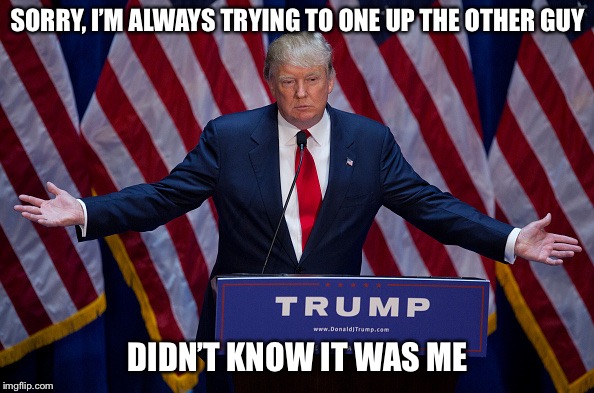 Donald Trump | SORRY, I’M ALWAYS TRYING TO ONE UP THE OTHER GUY DIDN’T KNOW IT WAS ME | image tagged in donald trump | made w/ Imgflip meme maker