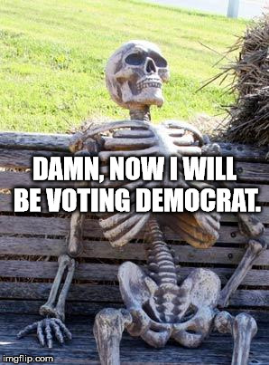 Waiting Skeleton Meme | DAMN, NOW I WILL BE VOTING DEMOCRAT. | image tagged in memes,waiting skeleton | made w/ Imgflip meme maker