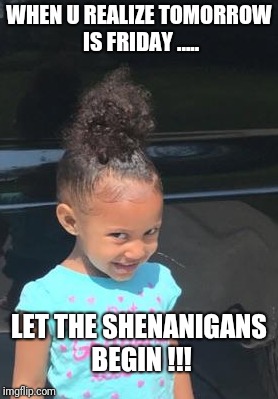 Its Friday!!! | WHEN U REALIZE TOMORROW IS FRIDAY ..... LET THE SHENANIGANS BEGIN !!! | image tagged in memes,shenanigans,friday | made w/ Imgflip meme maker