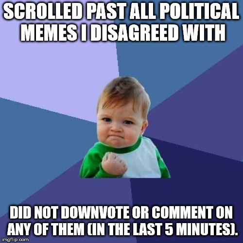 Success Kid Meme | SCROLLED PAST ALL POLITICAL MEMES I DISAGREED WITH DID NOT DOWNVOTE OR COMMENT ON ANY OF THEM (IN THE LAST 5 MINUTES). | image tagged in memes,success kid | made w/ Imgflip meme maker