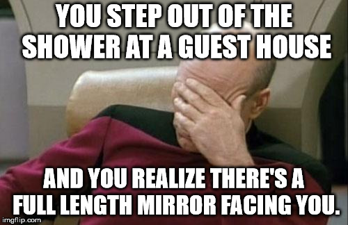 Captain Picard Facepalm Meme | YOU STEP OUT OF THE SHOWER AT A GUEST HOUSE; AND YOU REALIZE THERE'S A FULL LENGTH MIRROR FACING YOU. | image tagged in memes,captain picard facepalm | made w/ Imgflip meme maker