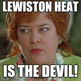 waterboy mom | LEWISTON HEAT; IS THE DEVIL! | image tagged in waterboy mom | made w/ Imgflip meme maker