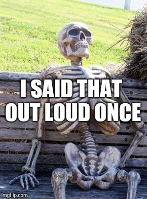 Waiting Skeleton Meme | I SAID THAT OUT LOUD ONCE | image tagged in memes,waiting skeleton | made w/ Imgflip meme maker