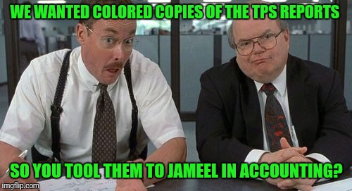 The Bobs Meme | WE WANTED COLORED COPIES OF THE TPS REPORTS SO YOU TOOL THEM TO JAMEEL IN ACCOUNTING? | image tagged in memes,the bobs | made w/ Imgflip meme maker