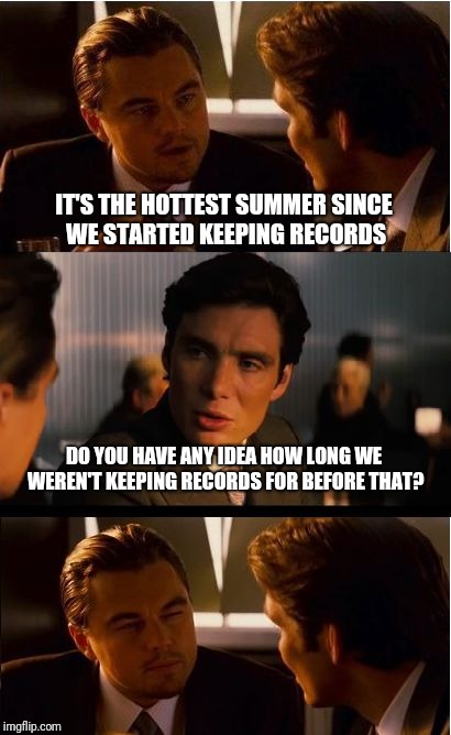Inception Meme | IT'S THE HOTTEST SUMMER SINCE WE STARTED KEEPING RECORDS; DO YOU HAVE ANY IDEA HOW LONG WE WEREN'T KEEPING RECORDS FOR BEFORE THAT? | image tagged in memes,inception | made w/ Imgflip meme maker