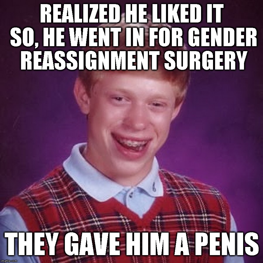 REALIZED HE LIKED IT SO, HE WENT IN FOR GENDER REASSIGNMENT SURGERY THEY GAVE HIM A P**IS | made w/ Imgflip meme maker