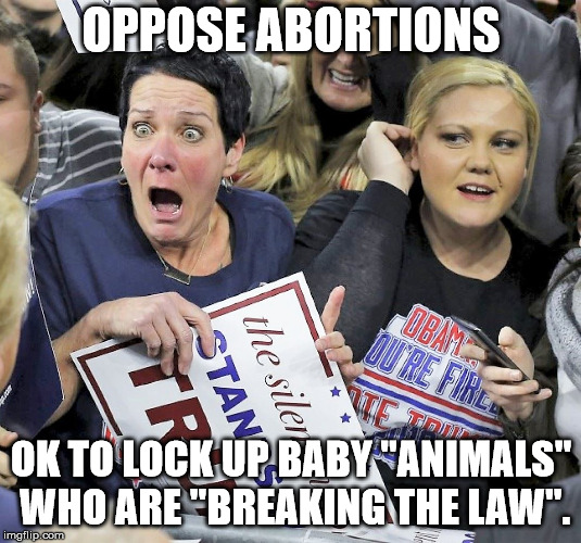 Trump supporters | OPPOSE ABORTIONS OK TO LOCK UP BABY "ANIMALS" WHO ARE "BREAKING THE LAW". | image tagged in trump supporters | made w/ Imgflip meme maker