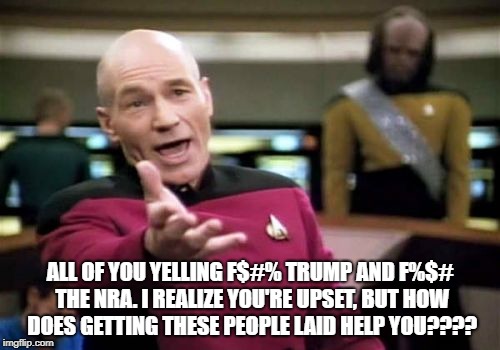 Picard Wtf | ALL OF YOU YELLING F$#% TRUMP AND F%$# THE NRA. I REALIZE YOU'RE UPSET, BUT HOW DOES GETTING THESE PEOPLE LAID HELP YOU???? | image tagged in memes,picard wtf | made w/ Imgflip meme maker