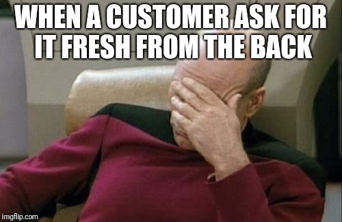 Captain Picard Facepalm Meme | WHEN A CUSTOMER ASK FOR IT FRESH FROM THE BACK | image tagged in memes,captain picard facepalm | made w/ Imgflip meme maker