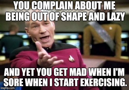 Picard Wtf |  YOU COMPLAIN ABOUT ME BEING OUT OF SHAPE AND LAZY; AND YET YOU GET MAD WHEN I'M SORE WHEN I START EXERCISING. | image tagged in memes,picard wtf | made w/ Imgflip meme maker