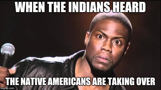 kevin heart idiot | WHEN THE INDIANS HEARD; THE NATIVE AMERICANS ARE TAKING OVER | image tagged in kevin heart idiot | made w/ Imgflip meme maker