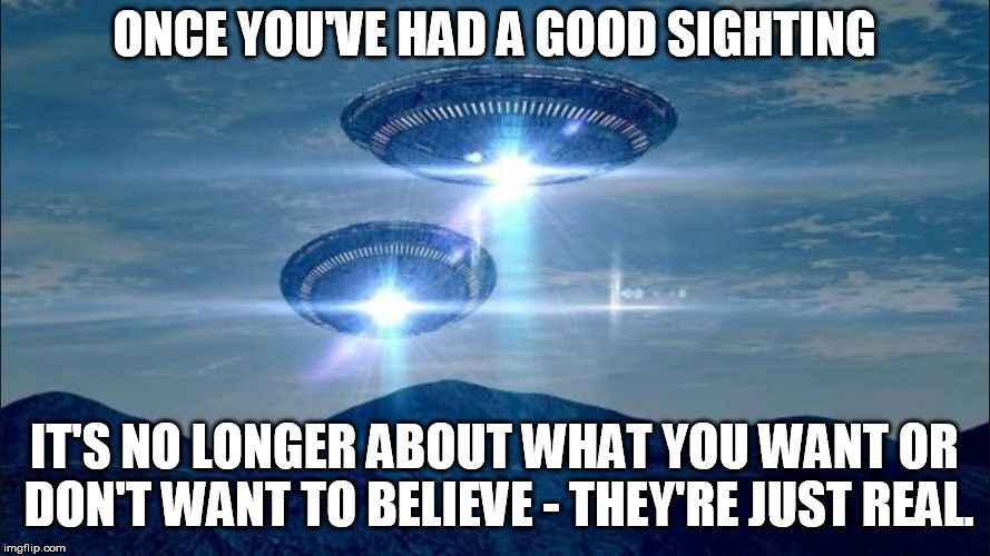 UFO VISIT | ONCE YOU'VE HAD A GOOD SIGHTING IT'S NO LONGER ABOUT WHAT YOU WANT OR DON'T WANT TO BELIEVE - THEY'RE JUST REAL. | image tagged in ufo visit | made w/ Imgflip meme maker