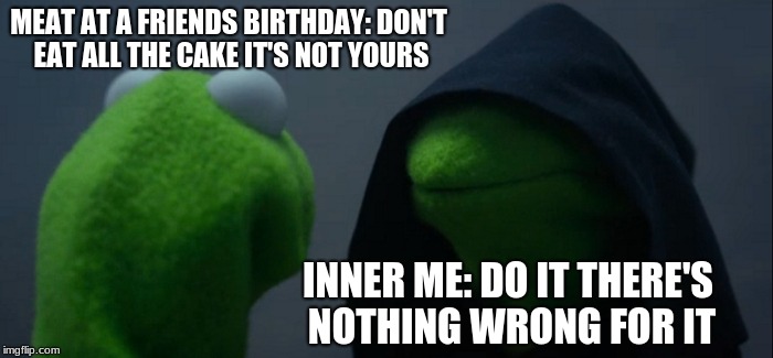 Evil Kermit | MEAT AT A FRIENDS BIRTHDAY: DON'T EAT ALL THE CAKE IT'S NOT YOURS; INNER ME: DO IT THERE'S NOTHING WRONG FOR IT | image tagged in memes,evil kermit | made w/ Imgflip meme maker