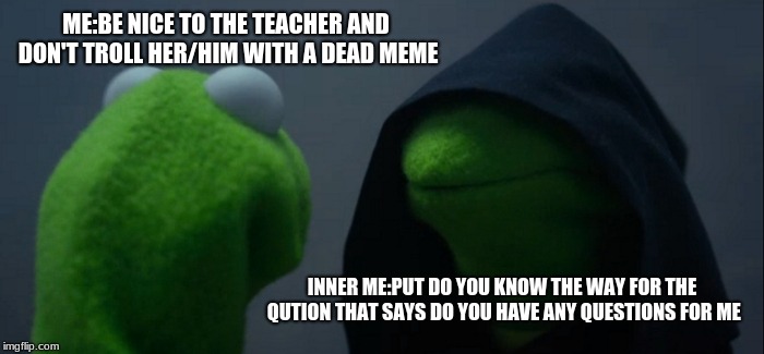 Evil Kermit Meme | ME:BE NICE TO THE TEACHER AND DON'T TROLL HER/HIM WITH A DEAD MEME; INNER ME:PUT DO YOU KNOW THE WAY FOR THE QUTION THAT SAYS DO YOU HAVE ANY QUESTIONS FOR ME | image tagged in memes,evil kermit | made w/ Imgflip meme maker