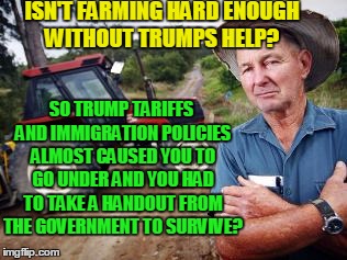 Share this for anyone screwed over by donald trump! | ISN'T FARMING HARD ENOUGH WITHOUT TRUMPS HELP? SO TRUMP TARIFFS AND IMMIGRATION POLICIES ALMOST CAUSED YOU TO GO UNDER AND YOU HAD TO TAKE A HANDOUT FROM THE GOVERNMENT TO SURVIVE? | image tagged in angry farmer,tariffs,republicans,trump immigration policy,soybean | made w/ Imgflip meme maker