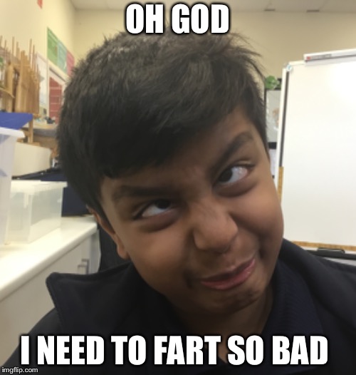 Bad Feelings | OH GOD; I NEED TO FART SO BAD | image tagged in fart,oh no,stand up | made w/ Imgflip meme maker