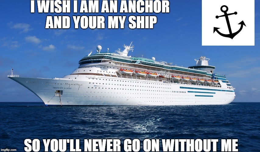 Cruise Ship | I WISH I AM AN ANCHOR AND YOUR MY SHIP; SO YOU'LL NEVER GO ON WITHOUT ME | image tagged in cruise ship | made w/ Imgflip meme maker