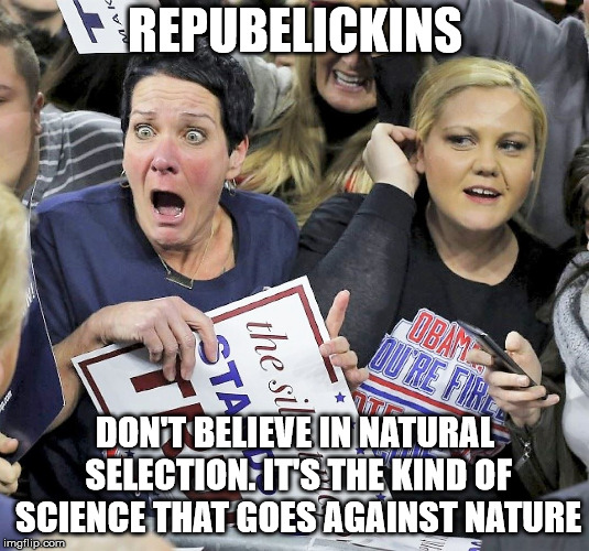 Trump supporters | REPUBELICKINS DON'T BELIEVE IN NATURAL SELECTION. IT'S THE KIND OF SCIENCE THAT GOES AGAINST NATURE | image tagged in trump supporters | made w/ Imgflip meme maker